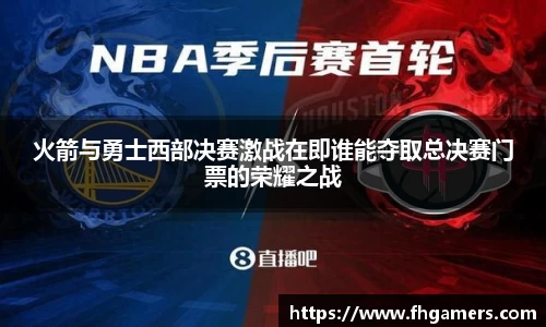 火箭与勇士西部决赛激战在即谁能夺取总决赛门票的荣耀之战